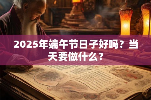 2025年端午节日子好吗？当天要做什么？