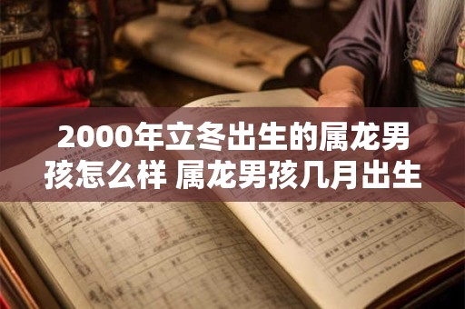 2000年立冬出生的属龙男孩怎么样 属龙男孩几月出生命好