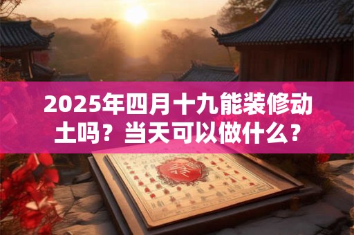 2025年四月十九能装修动土吗?当天可以做什么? 2025年四月十九能装修动土吗?当天可以做什么?