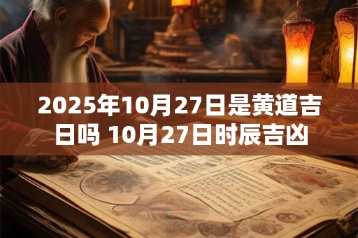 2025年10月27日是黄道吉日吗 10月27日时辰吉凶