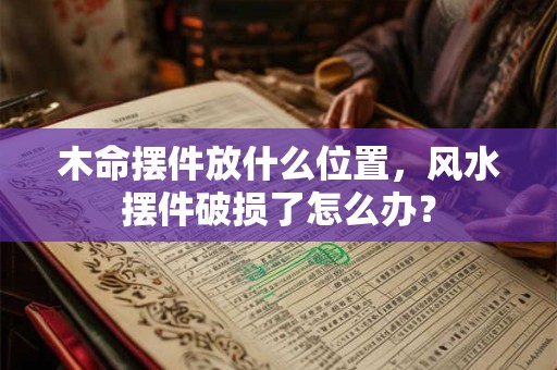 木命摆件放什么位置，风水摆件破损了怎么办？