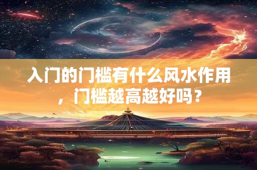 入门的门槛有什么风水作用，门槛越高越好吗？