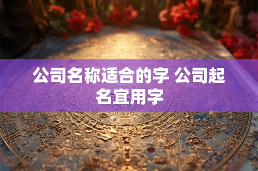 公司名称适合的字 公司起名宜用字