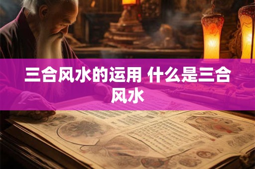 三合风水的运用 什么是三合风水