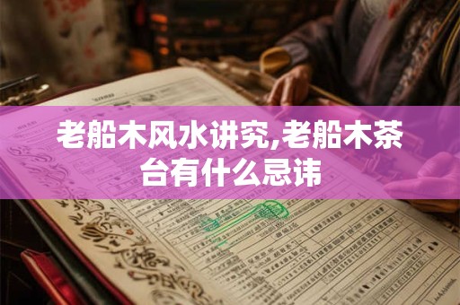 老船木风水讲究,老船木茶台有什么忌讳