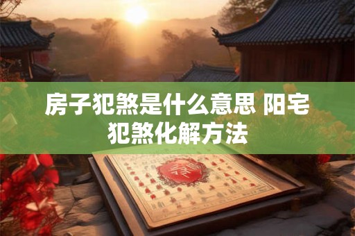 房子犯煞是什么意思 阳宅犯煞化解方法