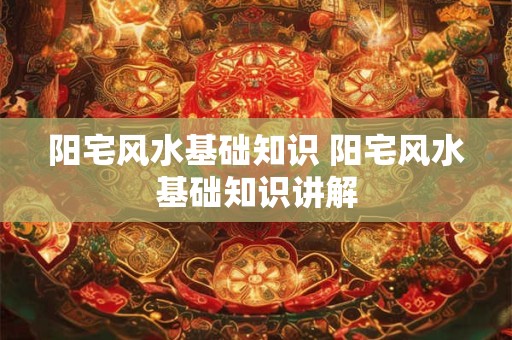 阳宅风水基础知识 阳宅风水基础知识讲解
