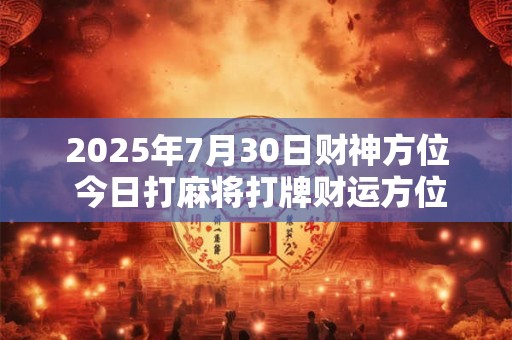 2025年7月30日财神方位 今日打麻将打牌财运方位