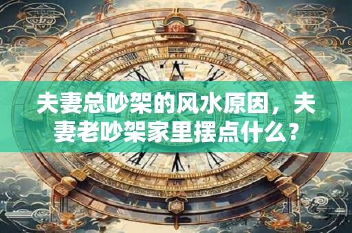 夫妻总吵架的风水原因，夫妻老吵架家里摆点什么？