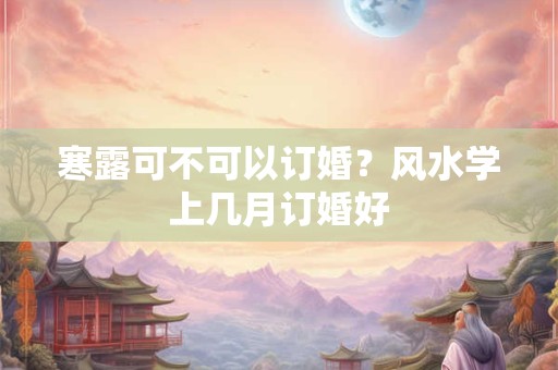 寒露可不可以订婚？风水学上几月订婚好