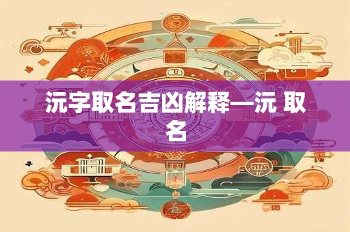沅字取名吉凶解释—沅 取名
