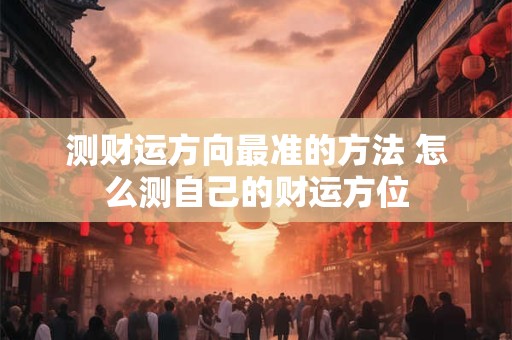 测财运方向最准的方法 怎么测自己的财运方位