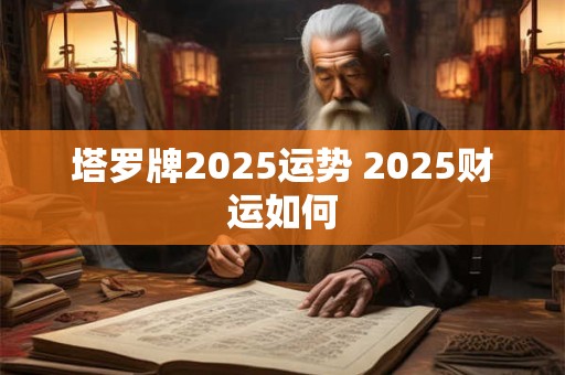 塔罗牌2025运势 2025财运如何