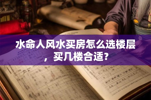 水命人风水买房怎么选楼层，买几楼合适？