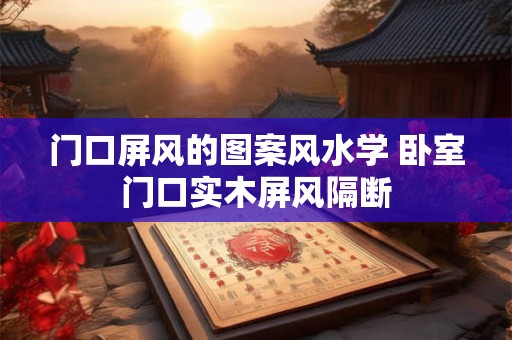 门口屏风的图案风水学 卧室门口实木屏风隔断