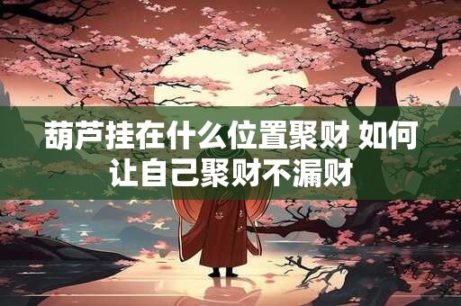葫芦挂在什么位置聚财 如何让自己聚财不漏财