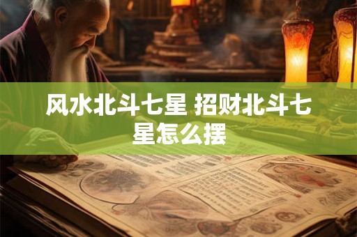 风水北斗七星 招财北斗七星怎么摆