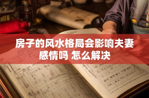 房子的风水格局会影响夫妻感情吗 怎么解决