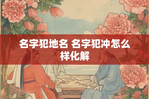 名字犯地名 名字犯冲怎么样化解