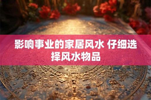 影响事业的家居风水 仔细选择风水物品