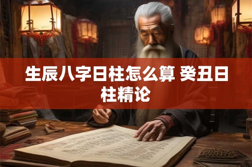 生辰八字日柱怎么算 癸丑日柱精论