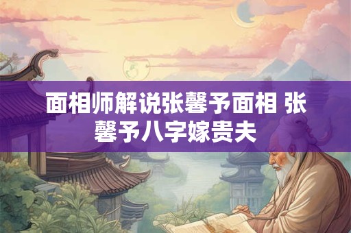 面相师解说张馨予面相 张馨予八字嫁贵夫