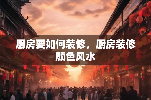 厨房要如何装修，厨房装修颜色风水