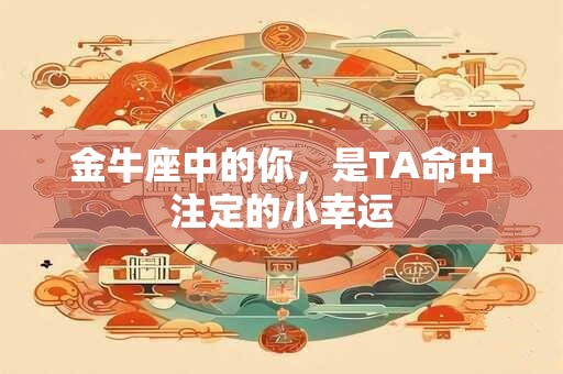 金牛座中的你，是TA命中注定的小幸运