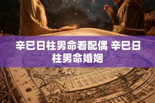 辛巳日柱男命看配偶 辛巳日柱男命婚姻