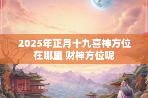 2025年正月十九喜神方位在哪里 财神方位呢