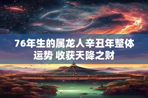 76年生的属龙人辛丑年整体运势 收获天降之财