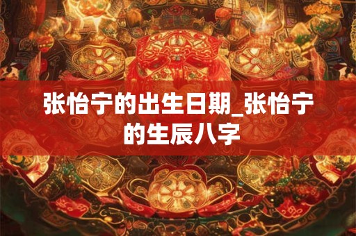 张怡宁的出生日期_张怡宁 的生辰八字