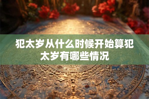 犯太岁从什么时候开始算犯太岁有哪些情况