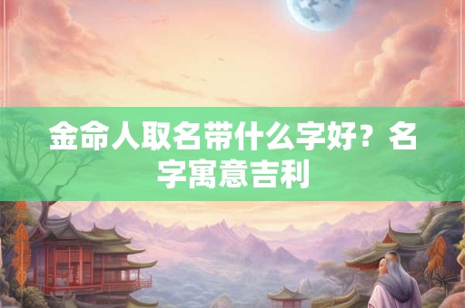 金命人取名带什么字好？名字寓意吉利