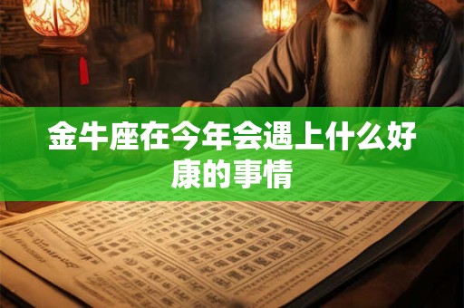 详细阅读:金牛座在今年会遇上什么好康的事情 金牛座在今年会遇上什么好康的事情