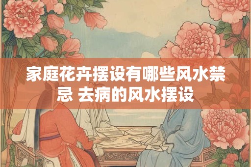 家庭花卉摆设有哪些风水禁忌 去病的风水摆设