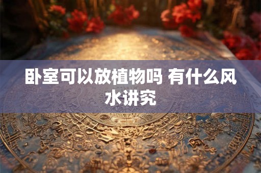 卧室可以放植物吗 有什么风水讲究