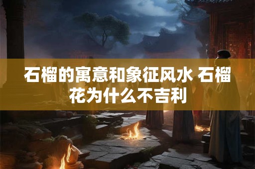 石榴的寓意和象征风水 石榴花为什么不吉利