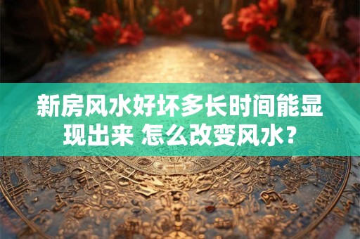 新房风水好坏多长时间能显现出来 怎么改变风水？