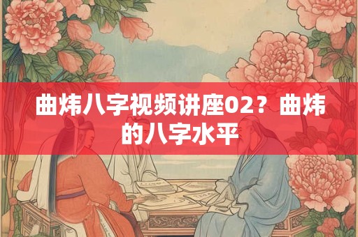 曲炜八字视频讲座02？曲炜的八字水平