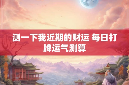 测一下我近期的财运 每日打牌运气测算