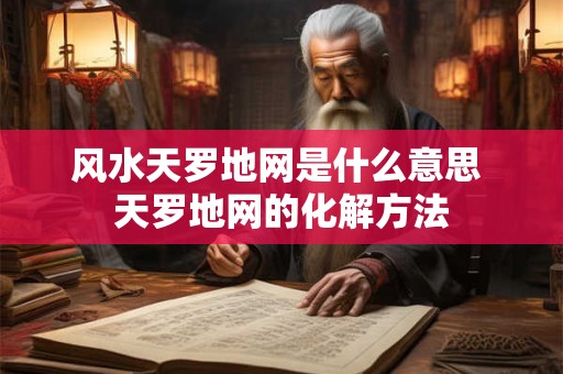 风水天罗地网是什么意思 天罗地网的化解方法
