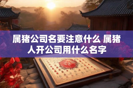 详细阅读:属猪公司名要注意什么 属猪人开公司用什么名字 属猪公司名要注意什么 属猪人开公司用什么名字