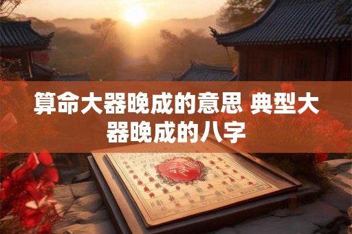 算命大器晚成的意思 典型大器晚成的八字