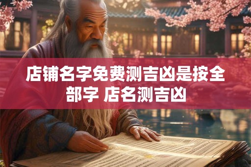 店铺名字免费测吉凶是按全部字 店名测吉凶