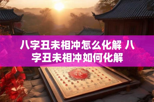 八字丑未相冲怎么化解 八字丑未相冲如何化解