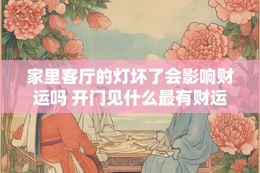 家里客厅的灯坏了会影响财运吗 开门见什么最有财运