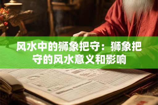 风水中的狮象把守：狮象把守的风水意义和影响