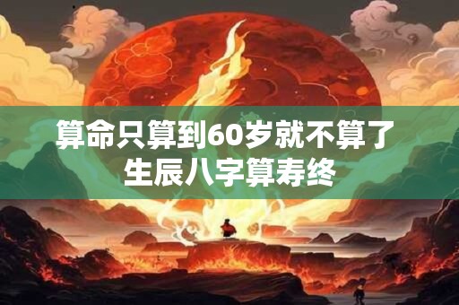 详细阅读:算命只算到60岁就不算了 生辰八字算寿终 算命只算到60岁就不算了 生辰八字算寿终
