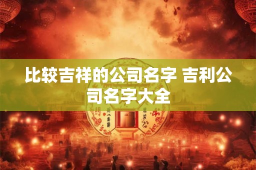 比较吉祥的公司名字 吉利公司名字大全